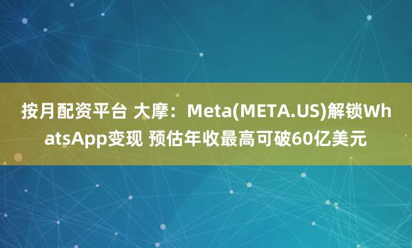 按月配资平台 大摩：Meta(META.US)解锁WhatsApp变现 预估年收最高可破60亿美元
