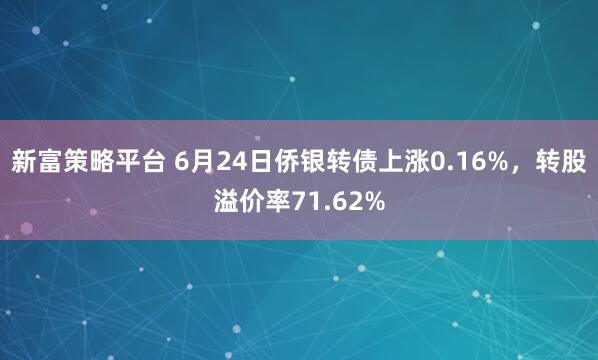新富策略平台 6月24日侨银转债上涨0.16%，转股溢价率71.62%