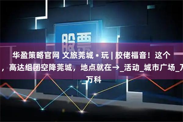 华盈策略官网 文旅莞城 • 玩 | 胶佬福音！这个7月，高达组团空降莞城，地点就在→_活动_城市广场_万科