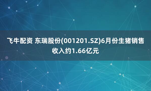 飞牛配资 东瑞股份(001201.SZ)6月份生猪销售收入约1.66亿元