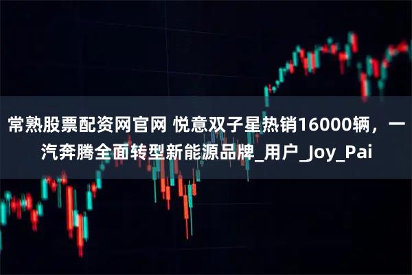 常熟股票配资网官网 悦意双子星热销16000辆，一汽奔腾全面转型新能源品牌_用户_Joy_Pai