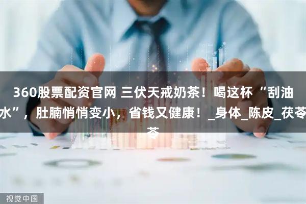360股票配资官网 三伏天戒奶茶！喝这杯 “刮油水”，肚腩悄悄变小，省钱又健康！_身体_陈皮_茯苓