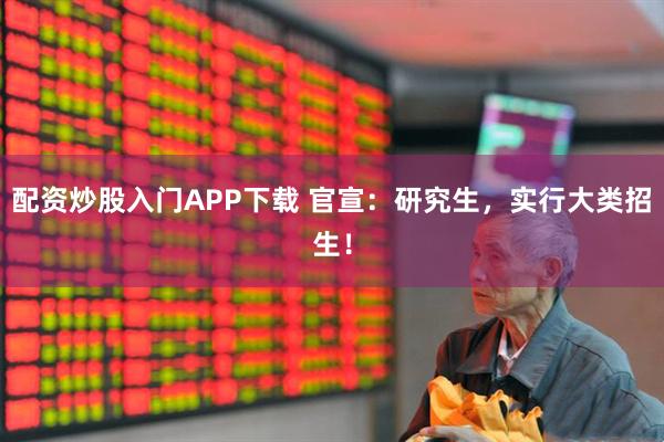 配资炒股入门APP下载 官宣：研究生，实行大类招生！