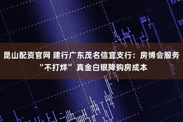 昆山配资官网 建行广东茂名信宜支行：房博会服务 “不打烊” 真金白银降购房成本