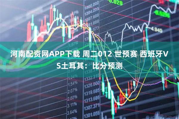 河南配资网APP下载 周二012 世预赛 西班牙VS土耳其：比分预测