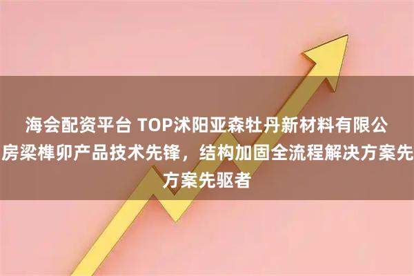 海会配资平台 TOP沭阳亚森牡丹新材料有限公司：房梁榫卯产品技术先锋，结构加固全流程解决方案先驱者