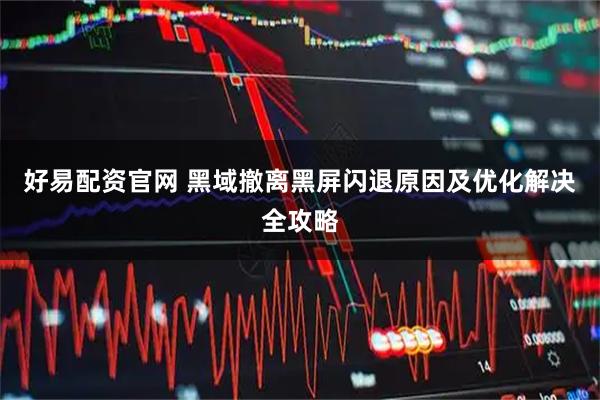好易配资官网 黑域撤离黑屏闪退原因及优化解决全攻略