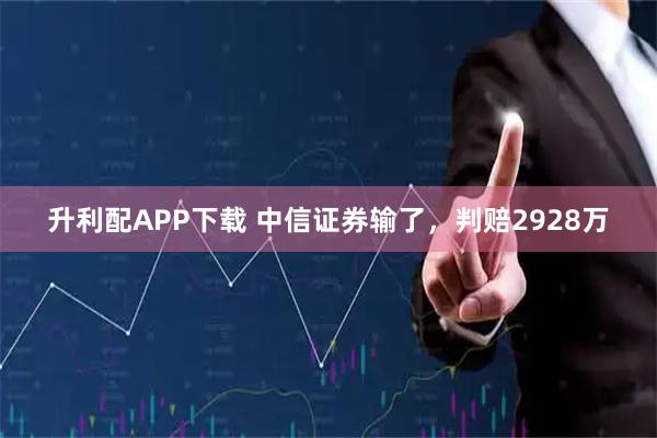 升利配APP下载 中信证券输了，判赔2928万