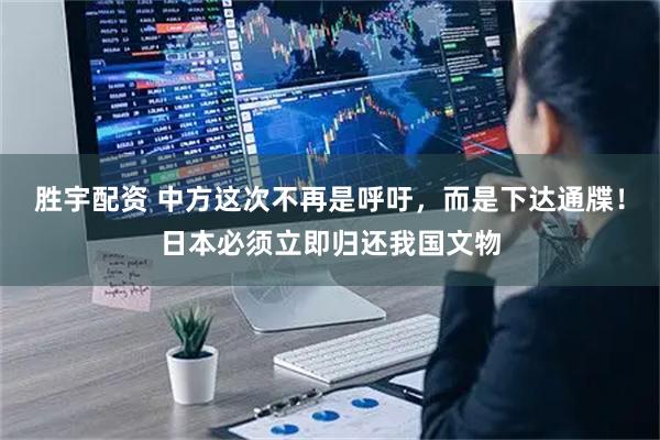 胜宇配资 中方这次不再是呼吁，而是下达通牒！日本必须立即归还我国文物