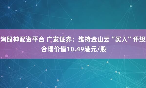 淘股神配资平台 广发证券：维持金山云“买入”评级 合理价值10.49港元/股