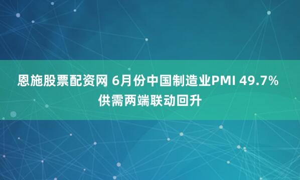 恩施股票配资网 6月份中国制造业PMI 49.7% 供需两端联动回升