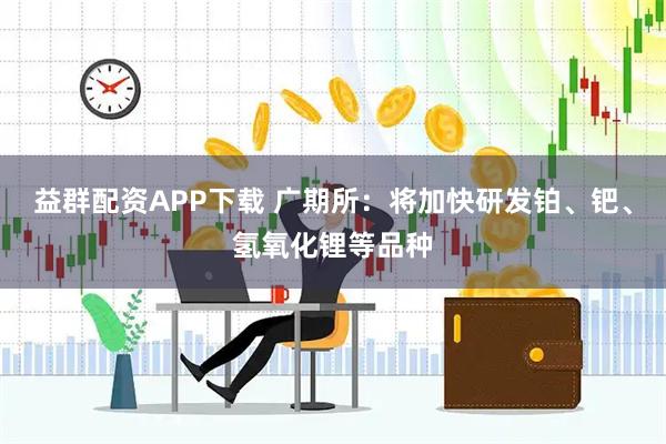 益群配资APP下载 广期所：将加快研发铂、钯、氢氧化锂等品种