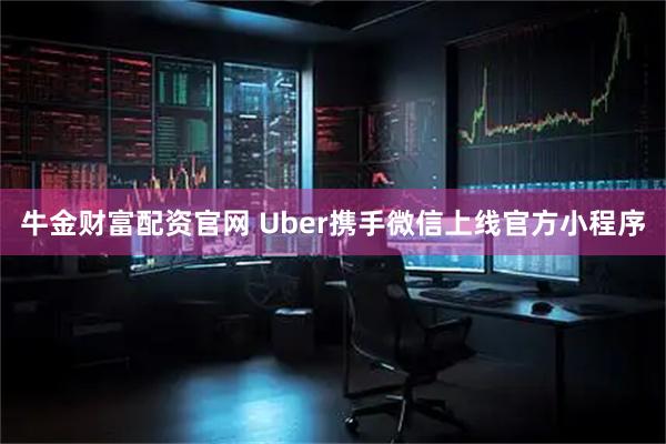 牛金财富配资官网 Uber携手微信上线官方小程序