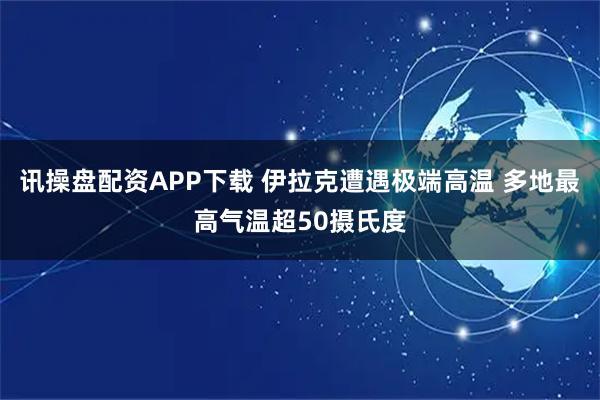 讯操盘配资APP下载 伊拉克遭遇极端高温 多地最高气温超50摄氏度