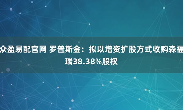 众盈易配官网 罗普斯金：拟以增资扩股方式收购森福瑞38.38%股权