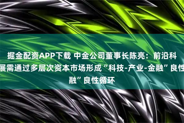 掘金配资APP下载 中金公司董事长陈亮：前沿科技发展需通过多层次资本市场形成“科技-产业-金融”良性循环