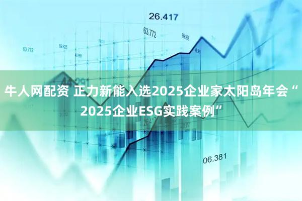 牛人网配资 正力新能入选2025企业家太阳岛年会“2025企业ESG实践案例”