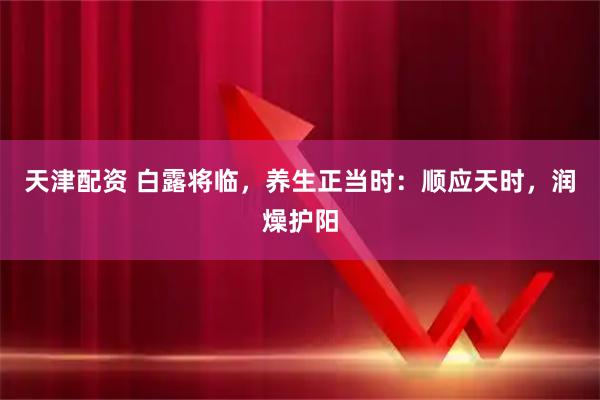 天津配资 白露将临，养生正当时：顺应天时，润燥护阳