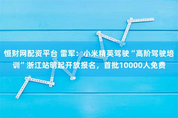 恒财网配资平台 雷军：小米精英驾驶“高阶驾驶培训”浙江站明起开放报名，首批10000人免费