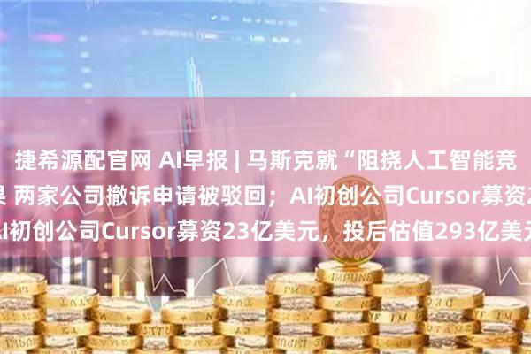 捷希源配官网 AI早报 | 马斯克就“阻挠人工智能竞争”起诉OpenAI和苹果 两家公司撤诉申请被驳回;AI初创公司Cursor募资23亿美元,投后估值293亿美元