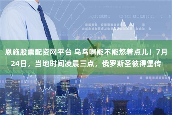恩施股票配资网平台 乌鸟啊能不能悠着点儿！7月24日，当地时间凌晨三点，俄罗斯圣彼得堡传